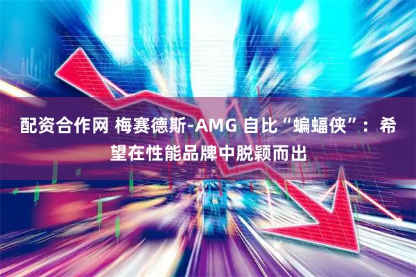 配资合作网 梅赛德斯-AMG 自比“蝙蝠侠”：希望在性能品牌中脱颖而出