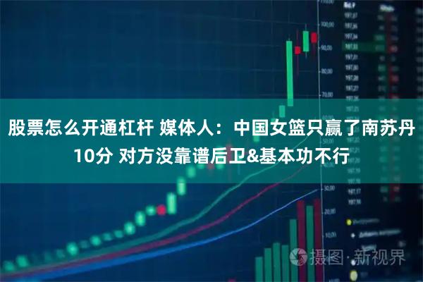股票怎么开通杠杆 媒体人：中国女篮只赢了南苏丹10分 对方没靠谱后卫&基本功不行
