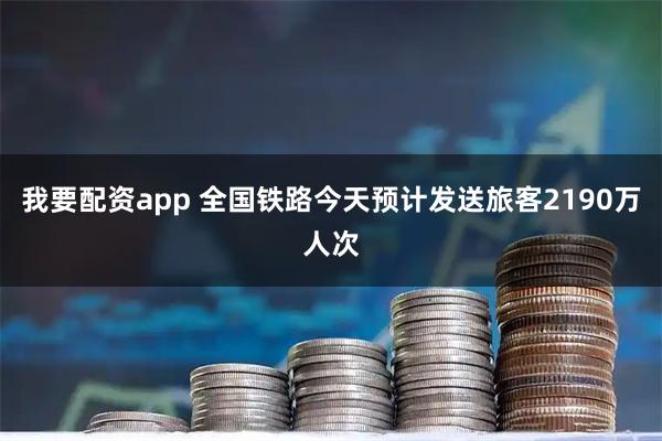 我要配资app 全国铁路今天预计发送旅客2190万人次