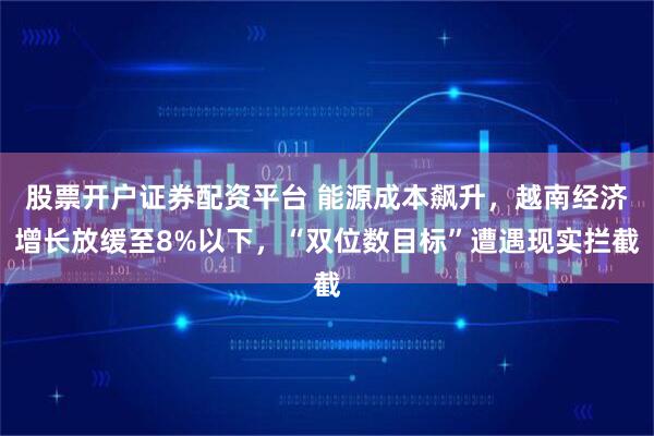 股票开户证券配资平台 能源成本飙升，越南经济增长放缓至8%以下，“双位数目标”遭遇现实拦截