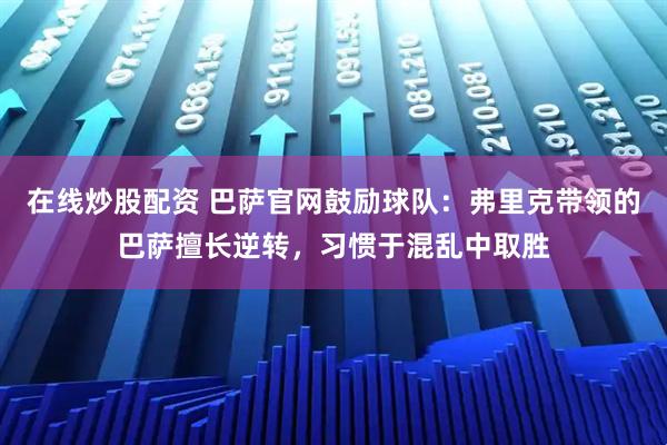 在线炒股配资 巴萨官网鼓励球队：弗里克带领的巴萨擅长逆转，习惯于混乱中取胜