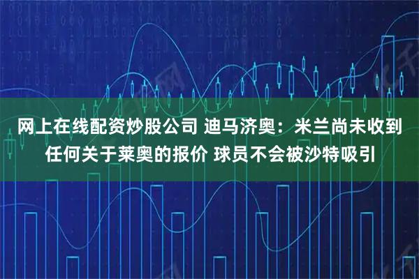 网上在线配资炒股公司 迪马济奥：米兰尚未收到任何关于莱奥的报价 球员不会被沙特吸引